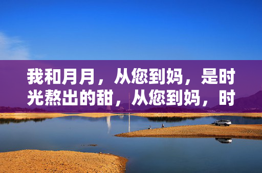 我和月月,从您到妈,是时光熬出的甜,从您到妈,时光熬出的甜