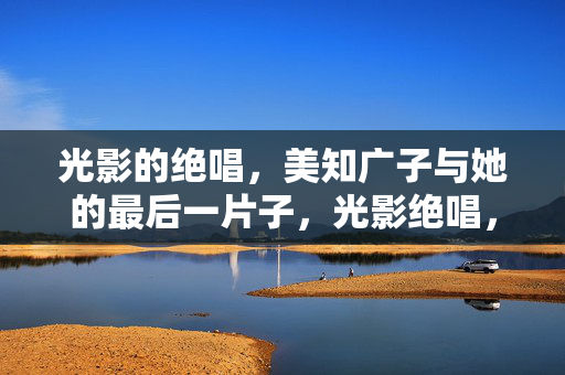 光影的绝唱,美知广子与她的最后一片子,光影绝唱,美知广子的最后一片子