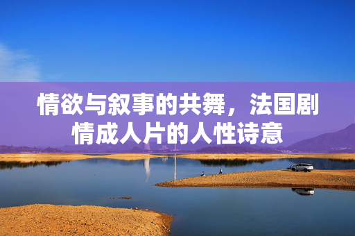 情欲与叙事的共舞,法国剧情成人片的人性诗意