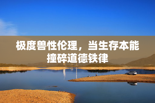 极度兽性伦理,当生存本能撞碎道德铁律