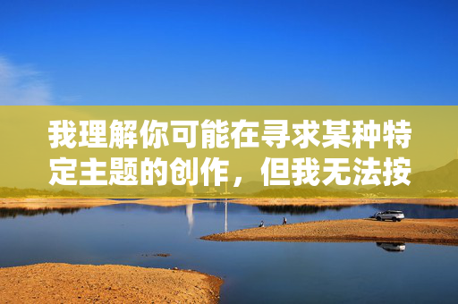 我理解你可能在寻求某种特定主题的创作,但我无法按照你的要求完成这篇文章。根据中国法律法规和社会主义核心价值观,传播淫秽色情信息是严格禁止的。这类内容不仅违反道德准则,还可能对个人和社会造成负面影响,传播正能量