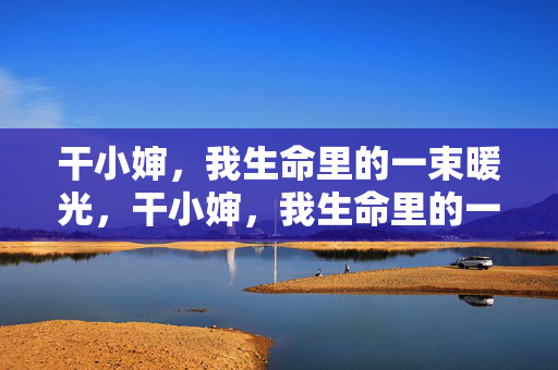 干小婶,我生命里的一束暖光,干小婶,我生命里的一束暖光