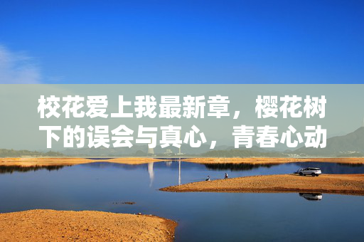 校花爱上我最新章,樱花树下的误会与真心,青春心动藏不住,樱花树下的误会与真心,青春心动藏不住