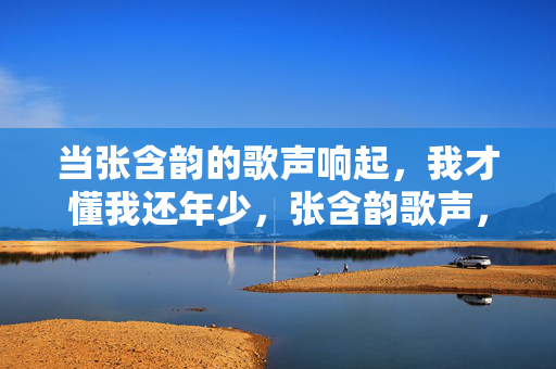 当张含韵的歌声响起,我才懂我还年少,张含韵歌声,唱懂年少