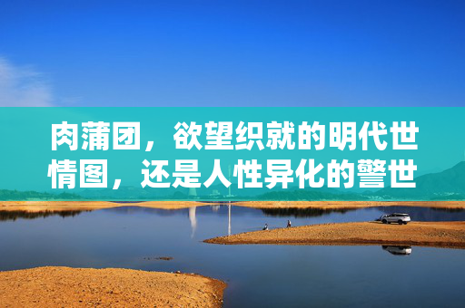 肉蒲团,欲望织就的明代世情图,还是人性异化的警世钟?