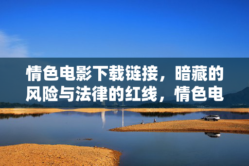 情色电影下载链接,暗藏的风险与法律的红线,情色电影下载链接,暗藏风险与法律红线