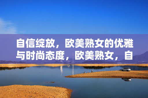 自信绽放,欧美熟女的优雅与时尚态度,欧美熟女,自信绽放的优雅时尚态度