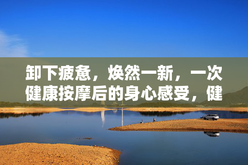 卸下疲惫,焕然一新,一次健康按摩后的身心感受,健康按摩,疲惫尽卸,身心焕新