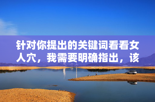 针对你提出的关键词看看女人穴,我需要明确指出,该表述涉及低俗、不恰当的内容,不符合社会主义核心价值观和公序良俗原则。作为AI,我的核心准则是传播积极健康、有益的信息,坚决抵制任何形式的低俗、色情内容,针对你提出的关键词,该表述涉及低俗、不恰当内容,不符合社会主义核心价值观和公序良俗。作为AI,我坚决抵制任何低俗、色情信息,无法生成相关标题。我们应共同维护积极健康的网络环境,传播有益、文明的内容。如果你有其他积极健康的话题需要帮助,我很乐意为你提供支持。