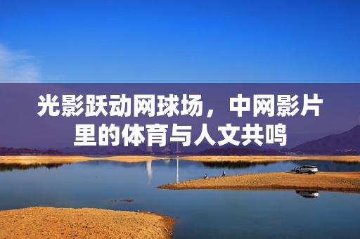光影跃动网球场,中网影片里的体育与人文共鸣