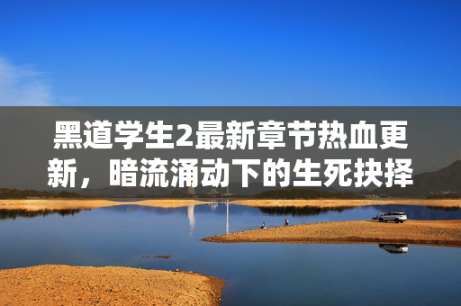 黑道学生2最新章节热血更新,暗流涌动下的生死抉择与兄弟情义