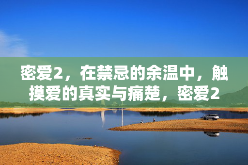 密爱2,在禁忌的余温中,触摸爱的真实与痛楚,密爱2,禁忌余温中的真实与痛