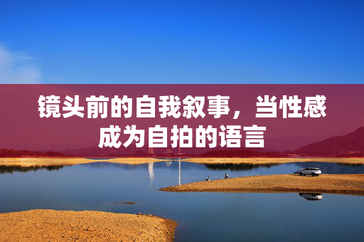 镜头前的自我叙事,当性感成为自拍的语言