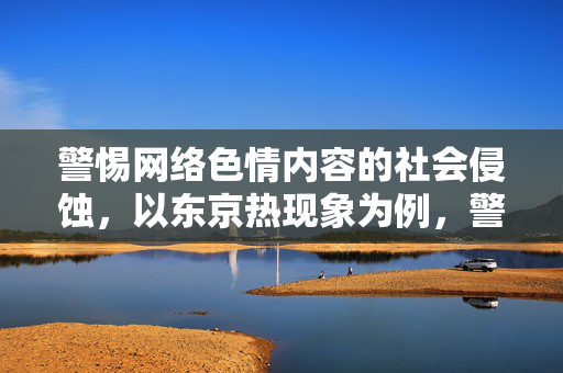 警惕网络色情内容的社会侵蚀,以东京热现象为例,警惕东京热,网络色情内容的社会侵蚀