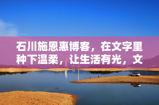 石川施恩惠博客,在文字里种下温柔,让生活有光,文字种温柔,生活有光