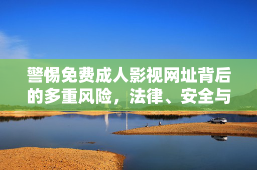 警惕免费成人影视网址背后的多重风险,法律、安全与健康需重视,警惕免费成人影视网址的法律、安全与健康风险