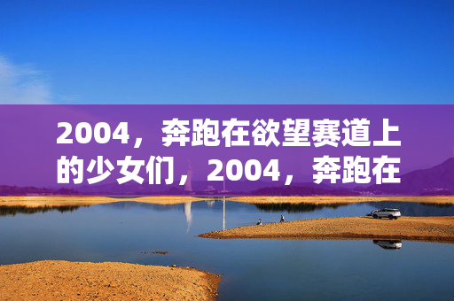 2004,奔跑在欲望赛道上的少女们,2004,奔跑在欲望赛道上的少女们