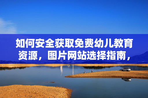如何安全获取免费幼儿教育资源,图片网站选择指南,安全获取免费幼儿教育资源,图片网站选择指南