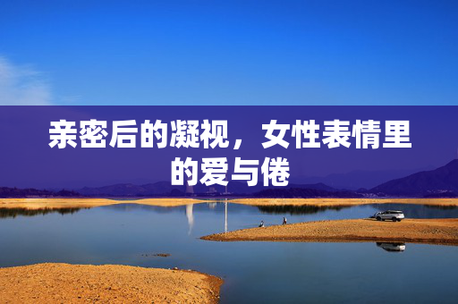 亲密后的凝视,女性表情里的爱与倦