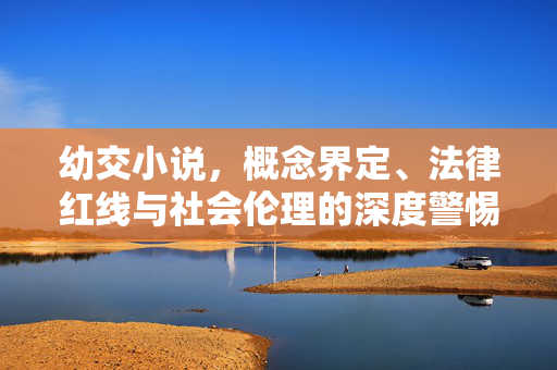 幼交小说,概念界定、法律红线与社会伦理的深度警惕,幼交小说,概念界定、法律红线与社会伦理的深度警惕