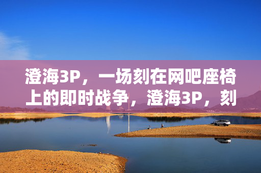 澄海3P,一场刻在网吧座椅上的即时战争,澄海3P,刻在网吧座椅上的即时战争