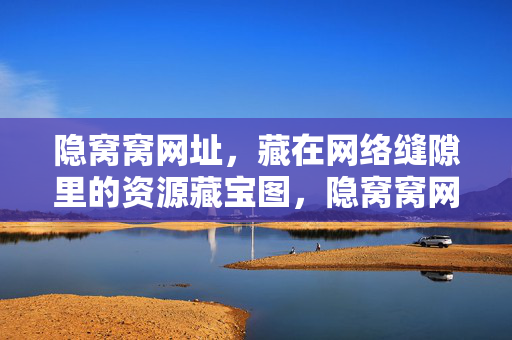 隐窝窝网址,藏在网络缝隙里的资源藏宝图,隐窝窝网址,网络缝隙里的资源藏宝图