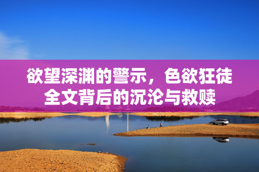 欲望深渊的警示,色欲狂徒全文背后的沉沦与救赎