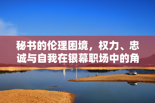 秘书的伦理困境,权力、忠诚与自我在银幕职场中的角力,秘书的银幕伦理困境,权力、忠诚与自我的角力