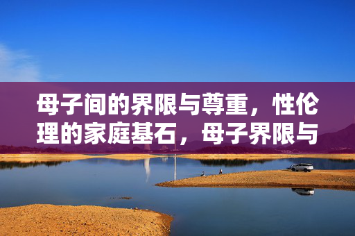 母子间的界限与尊重,性伦理的家庭基石,母子界限与尊重,家庭性伦理的基石