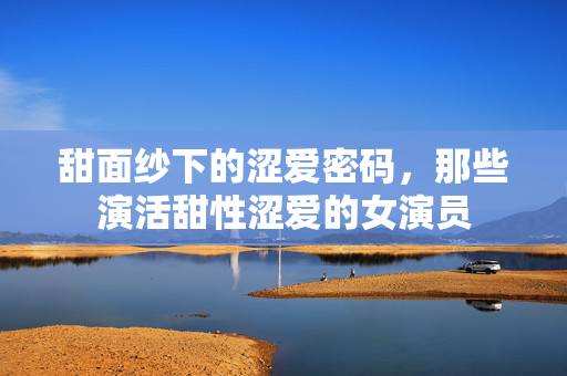 甜面纱下的涩爱密码,那些演活甜性涩爱的女演员