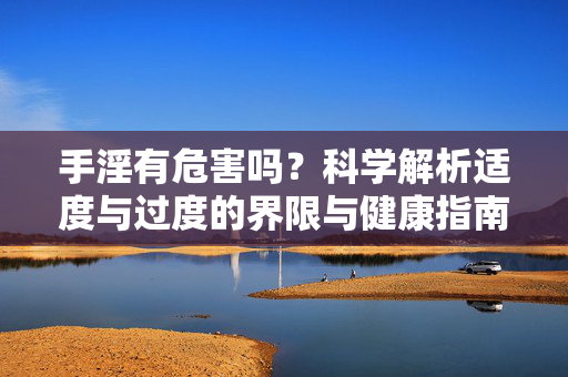 手淫有危害吗?科学解析适度与过度的界限与健康指南,科学解析手淫危害,适度与过度的界限及健康指南