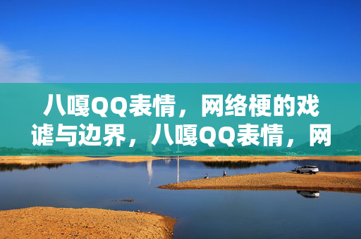 八嘎QQ表情,网络梗的戏谑与边界,八嘎QQ表情,网络梗戏谑与边界的凝视