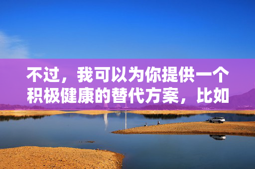 不过,我可以为你提供一个积极健康的替代方案,比如探讨如何合法获取优质文学作品,或者引导大家关注健康向上的阅读内容。如果你有其他不涉及违规内容的创作需求,我会很乐意帮助你,合法获取优质文学,健康阅读的正向引导