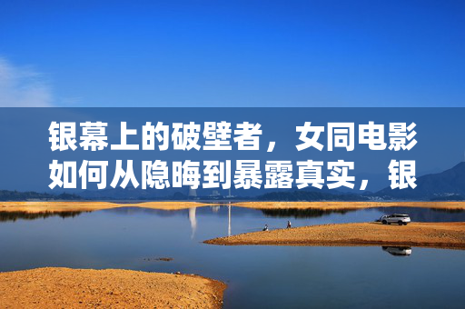 银幕上的破壁者,女同电影如何从隐晦到暴露真实,银幕破壁者,女同电影从隐晦到真实的蜕变