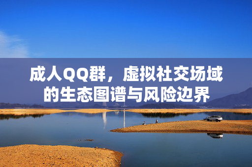 成人QQ群,虚拟社交场域的生态图谱与风险边界