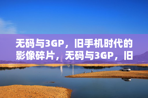 无码与3GP,旧手机时代的影像碎片,无码与3GP,旧手机时代的影像碎片