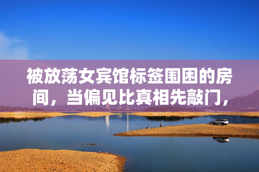 被放荡女宾馆标签围困的房间,当偏见比真相先敲门,标签围困,当偏见比真相先敲门