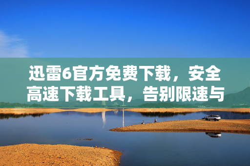 迅雷6官方免费下载,安全高速下载工具,告别限速与广告困扰,迅雷6官方免费,安全高速下载,告别限速与广告