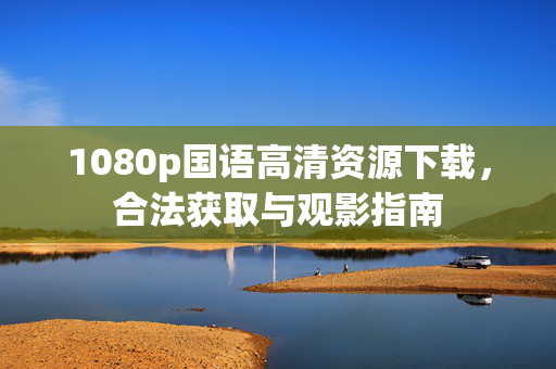 1080p国语高清资源下载,合法获取与观影指南