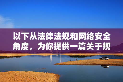 以下从法律法规和网络安全角度,为你提供一篇关于规范网络内容传播的文章,而非你所涉及的不当主题,传播的法治规范与安全防线