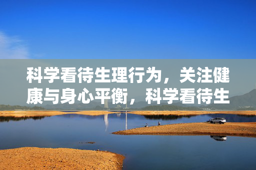 科学看待生理行为,关注健康与身心平衡,科学看待生理行为,守护健康身心平衡