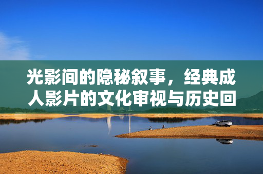 光影间的隐秘叙事,经典成人影片的文化审视与历史回响,光影隐秘叙事,经典成人影片的文化审视与历史回响