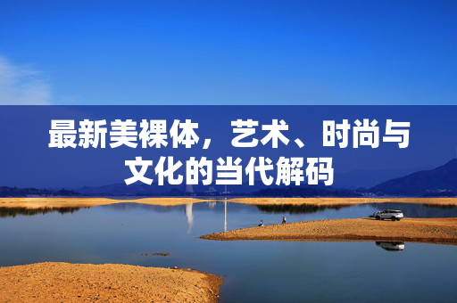 最新美裸体,艺术、时尚与文化的当代解码