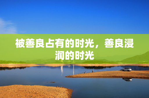被善良占有的时光,善良浸润的时光