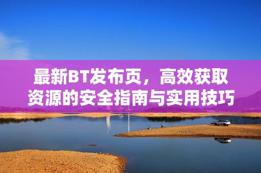 最新BT发布页,高效获取资源的安全指南与实用技巧,最新BT发布页,高效获取资源的安全指南与实用技巧