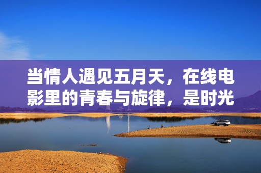 当情人遇见五月天，在线电影里的青春与旋律，是时光写给情书的回响，情人遇见五月天，青春旋律与时光情书回响