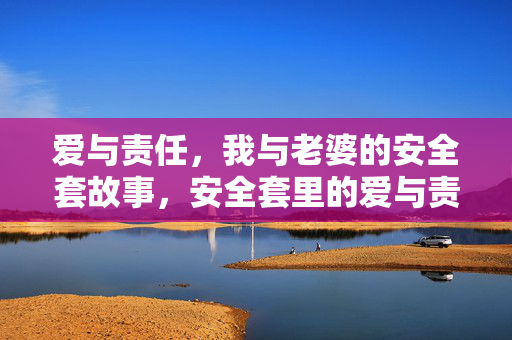 爱与责任，我与老婆的安全套故事，安全套里的爱与责任