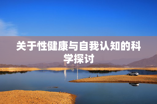 关于性健康与自我认知的科学探讨