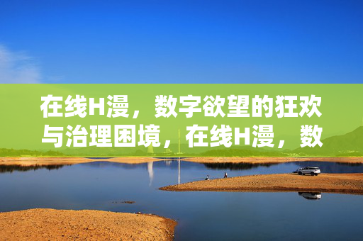 在线H漫,数字欲望的狂欢与治理困境,在线H漫,数字欲望狂欢与治理困境的博弈
