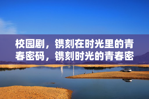 校园剧,镌刻在时光里的青春密码,镌刻时光的青春密码